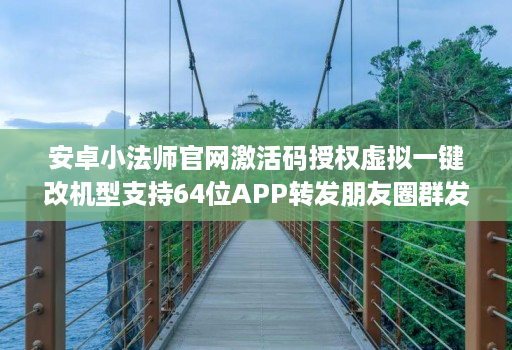 安卓小法师官网激活码授权虚拟一键改机型支持64位APP转发朋友圈群发