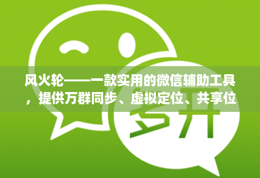 风火轮——一款实用的微信辅助工具，提供万群同步、虚拟定位、共享位置、修改步数等功能！