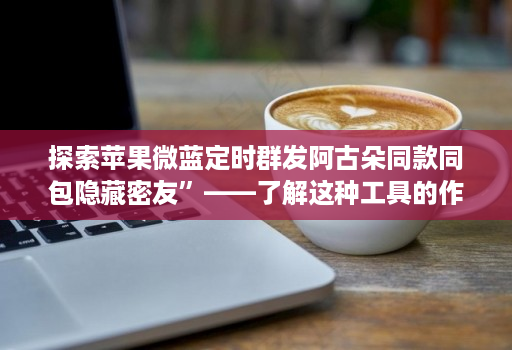 探索苹果微蓝定时群发阿古朵同款同包隐藏密友”——了解这种工具的作用和可能性