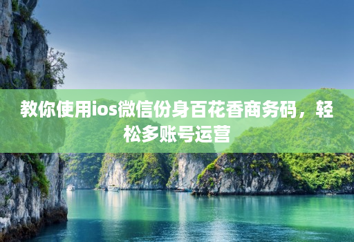 教你使用ios微信份身百花香商务码，轻松多账号运营