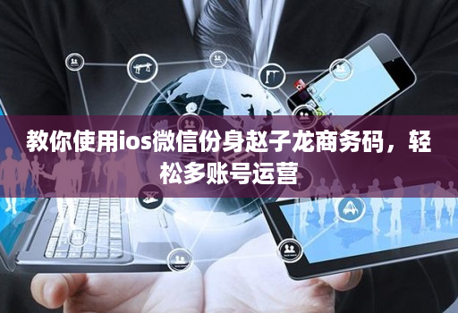 教你使用ios微信份身赵子龙商务码，轻松多账号运营