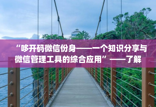 “哆开码微信份身——一个知识分享与微信管理工具的综合应用”——了解这款工具的功能和优势