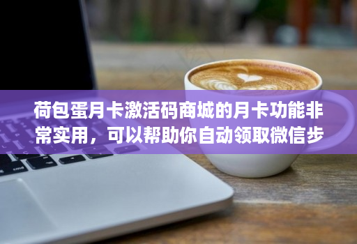 荷包蛋月卡激活码商城的月卡功能非常实用，可以帮助你自动领取微信步数红包