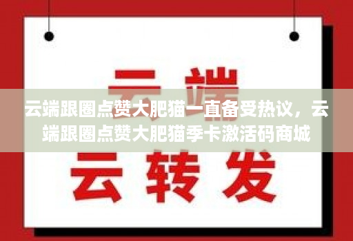 云端跟圈点赞大肥猫一直备受热议，云端跟圈点赞大肥猫季卡激活码商城