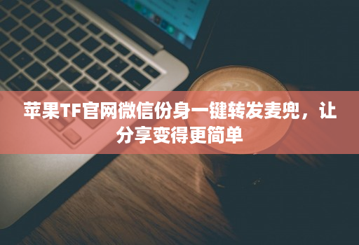 苹果TF官网微信份身一键转发麦兜，让分享变得更简单