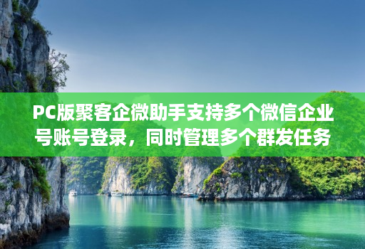 PC版聚客企微助手支持多个微信企业号账号登录，同时管理多个群发任务