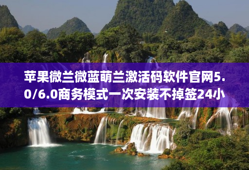 苹果微兰微蓝萌兰激活码软件官网5.0/6.0商务模式一次安装不掉签24小时消息通知分身哆开一键转发