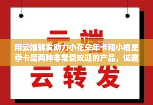 用云端转发助力小花朵年卡和小福星季卡是两种非常受欢迎的产品，诚邀代理