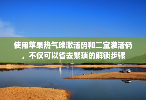 使用苹果热气球激活码和二宝激活码，不仅可以省去繁琐的解锁步骤