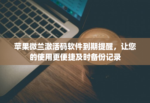 苹果微兰激活码软件到期提醒，让您的使用更便捷及时备份记录