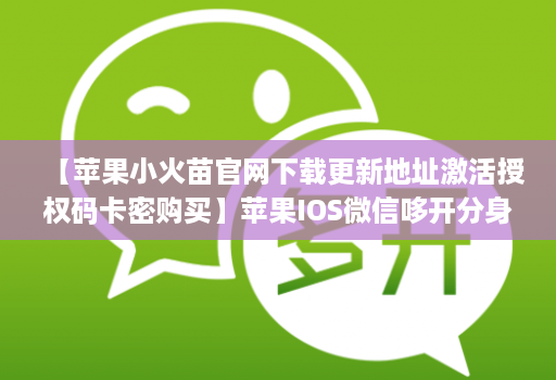 【苹果小火苗官网下载更新地址激活授权码卡密购买】苹果IOS微信哆开分身万群直播讲课微信群发微信密友语音转发虚拟定位【万人迷同款】