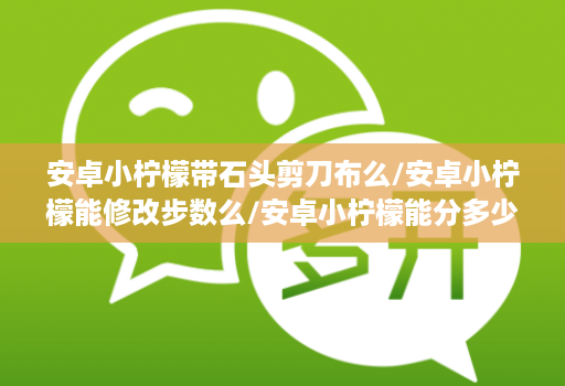 安卓小柠檬带石头剪刀布么/安卓小柠檬能修改步数么/安卓小柠檬能分多少个微信