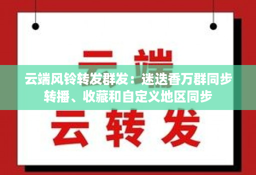 <strong>云端</strong>风铃转发群发：迷迭香万群同步转播、收藏和自定义地区同步