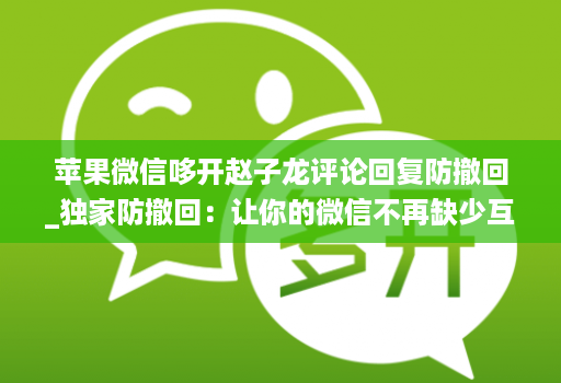 苹果微信哆开赵子龙评论回复防撤回_独家防撤回：让你的微信不再缺少互动！