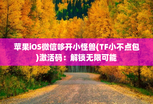 苹果iOS微信哆开小怪兽(TF小不点包)激活码：解锁无限可能