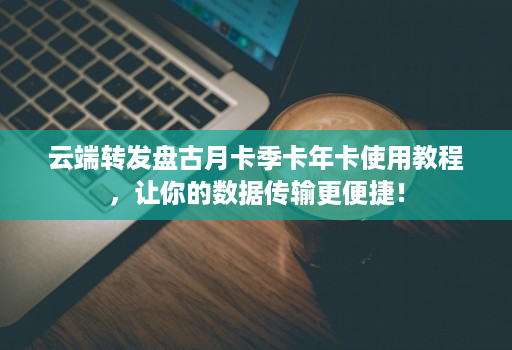 云端转发盘古月卡季卡年卡使用教程，让你的数据传输更便捷！