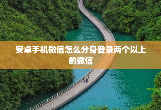 安卓手机微信怎么分身登录两个以上的微信