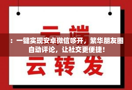 ：一键实现安卓微信哆开，繁华朋友圈自动评论，让社交更便捷！