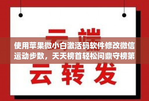 使用苹果微小白激活码软件修改微信运动步数，天天榜首轻松问鼎守榜第一！