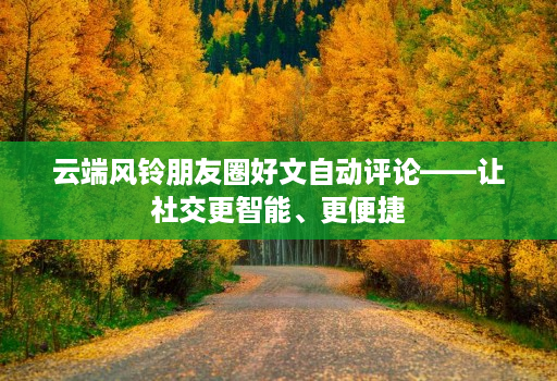 云端风铃朋友圈好文自动评论——让社交更智能、更便捷