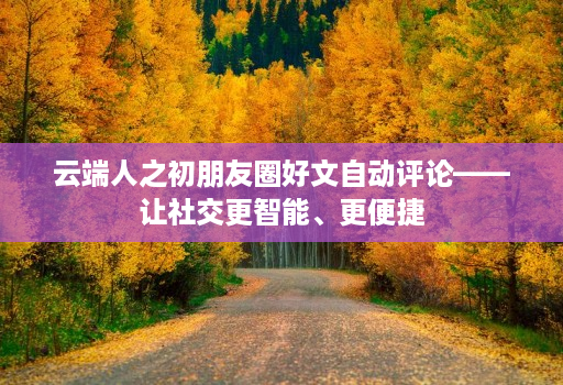 云端人之初朋友圈好文自动评论——让社交更智能、更便捷