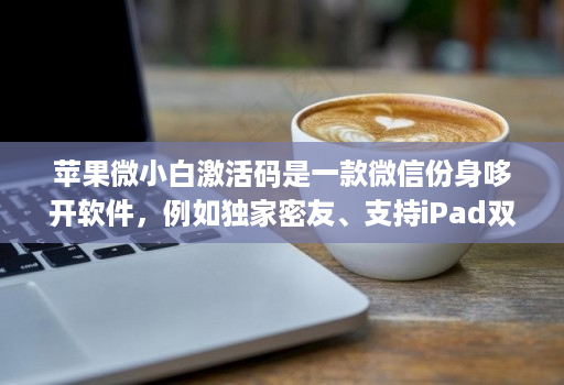 苹果微小白激活码是一款微信份身哆开软件，例如独家密友、支持iPad双模式登录、密群功能