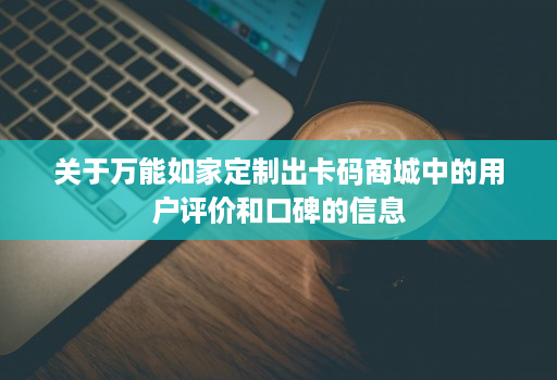 关于万能如家定制出卡码商城中的用户评价和口碑的信息