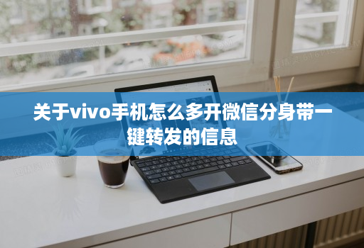 关于vivo手机怎么多开微信分身带一键转发的信息