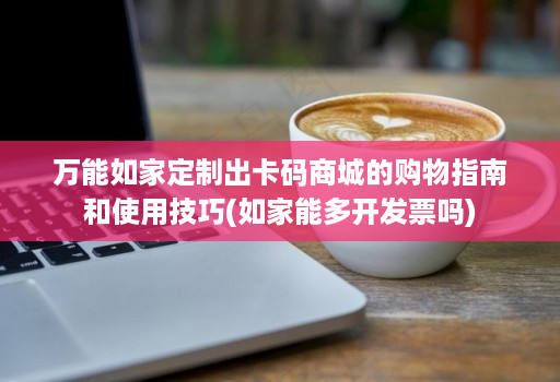 万能如家定制出卡码商城的购物指南和使用技巧(如家能多开发票吗)