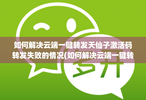 如何解决云端一键转发天仙子激活码转发失败的情况(如何解决云端一键转发天仙子激活码转发失败的情况)