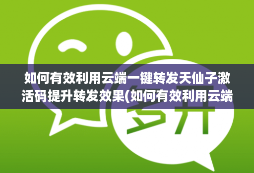 如何有效利用云端一键转发天仙子激活码提升转发效果(如何有效利用云端一键转发天仙子激活码提升转发效果)