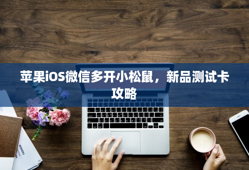 苹果iOS微信多开小松鼠，新品测试卡攻略