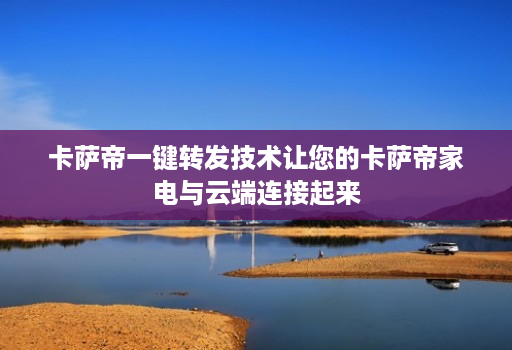 卡萨帝一键转发技术让您的卡萨帝家电与<strong>云端</strong>连接起来