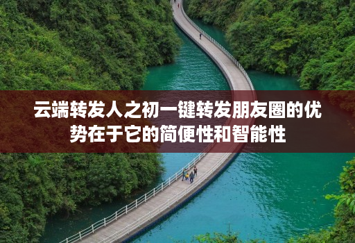 <strong>云端</strong>转发人之初一键转发朋友圈的优势在于它的简便性和智能性