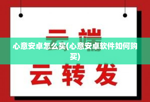 心意安卓怎么买(心意安卓软件如何购买)