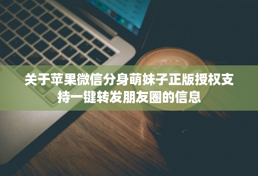 关于苹果微信分身萌妹子正版授权支持一键转发朋友圈的信息