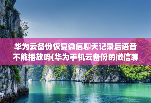 华为云备份恢复微信聊天记录后语音不能播放吗(华为手机云备份的微信聊天记录怎么恢复 )