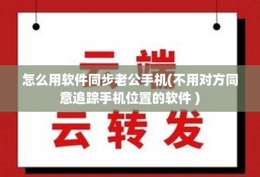 怎么用软件同步老公手机(不用对方同意追踪手机位置的软件 )