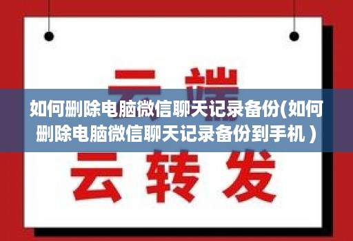 如何删除电脑微信聊天记录备份(如何删除电脑微信聊天记录备份到手机 )