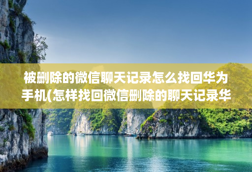 被删除的微信聊天记录怎么找回华为手机(怎样找回微信删除的聊天记录华为 )