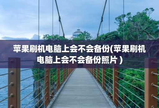 苹果刷机<strong>电脑</strong>上会不会备份(苹果刷机<strong>电脑</strong>上会不会备份照片 )