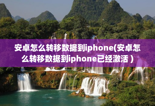 安卓怎么转移数据到iphone(安卓怎么转移数据到iphone已经激活 )