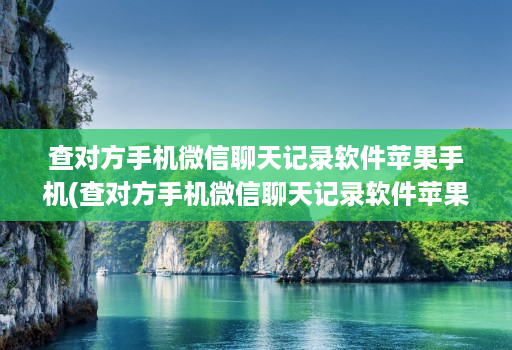 查对方手机微信聊天记录软件苹果手机(查对方手机微信聊天记录软件苹果手机怎么查 )