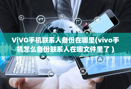 ViVO手机联系人备份在哪里(vivo手机怎么备份联系人在哪文件里了 )