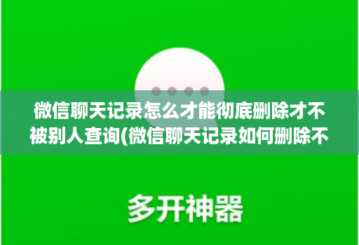 微信聊天记录怎么才能彻底删除才不被别人查询(微信聊天记录如何删除不让对方看 )