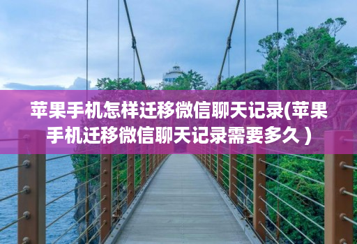 苹果手机怎样迁移微信聊天记录(苹果手机迁移微信聊天记录需要多久 )