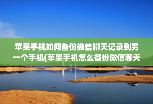 苹果手机如何备份微信聊天记录到另一个手机(苹果手机怎么备份微信聊天记录到另一个苹果手机 )