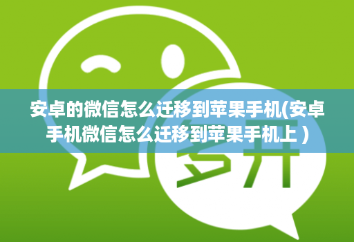 安卓的微信怎么迁移到苹果手机(安卓手机微信怎么迁移到苹果手机上 )