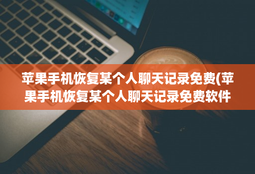 苹果手机恢复某个人聊天记录免费(苹果手机恢复某个人聊天记录免费软件 )