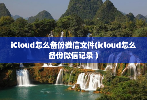 iCloud怎么备份微信文件(icloud怎么备份微信记录 )